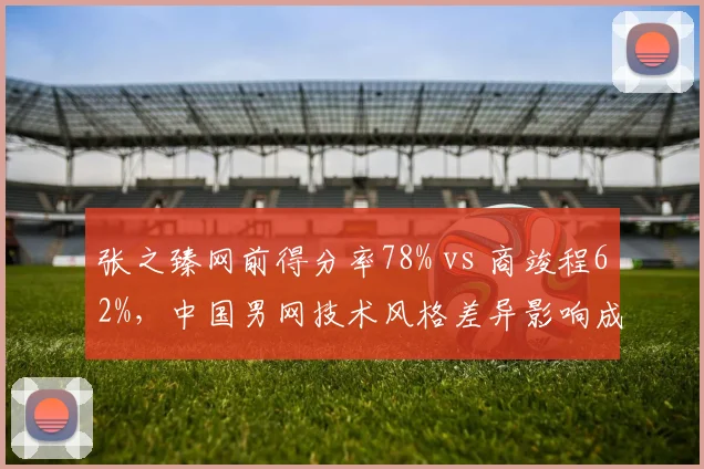 张之臻网前得分率78% vs 商竣程62%,中国男网技术风格差异影响成绩