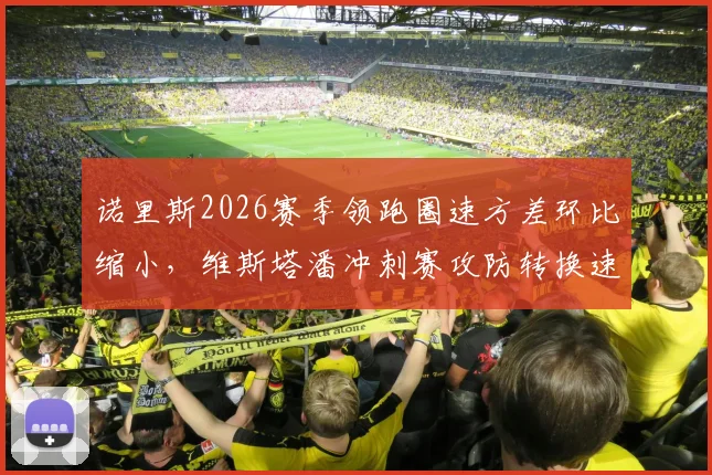 诺里斯2026赛季领跑圈速方差环比缩小,维斯塔潘冲刺赛攻防转换速度仍占优势__br_