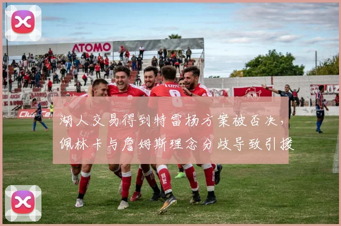 湖人交易得到特雷杨方案被否决,佩林卡与詹姆斯理念分歧导致引援停滞