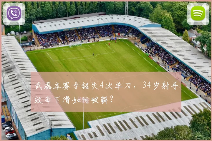武磊本赛季错失4次单刀,34岁射手效率下滑如何破解?